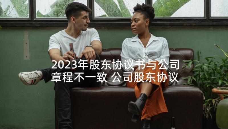 2023年股东协议书与公司章程不一致 公司股东协议书(优秀7篇)