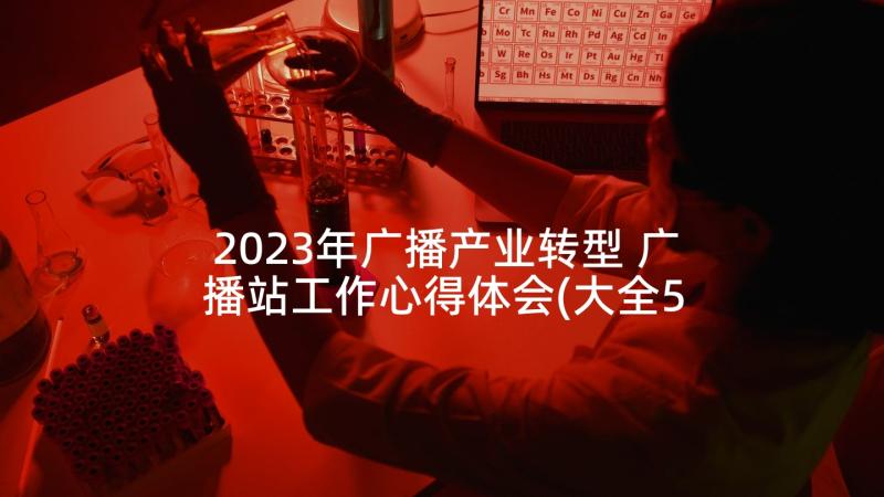 2023年广播产业转型 广播站工作心得体会(大全5篇)