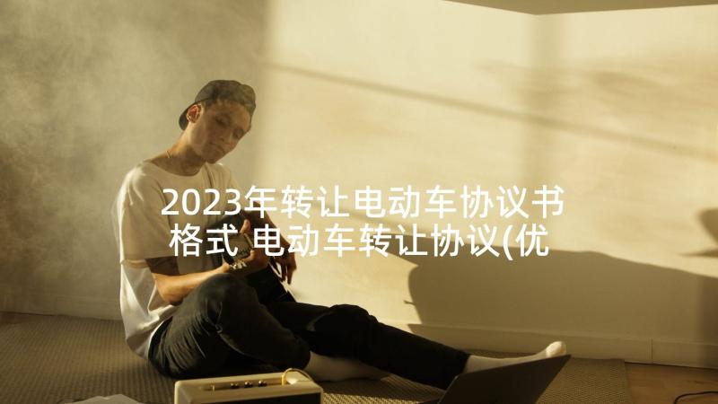 2023年转让电动车协议书格式 电动车转让协议(优秀8篇)