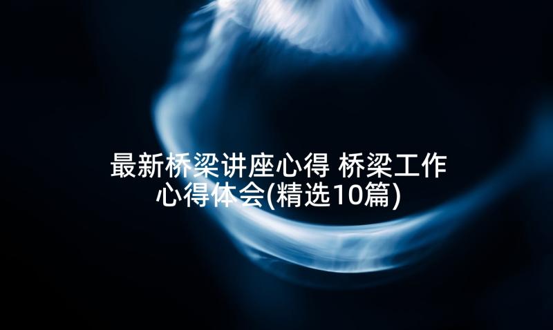 最新桥梁讲座心得 桥梁工作心得体会(精选10篇)