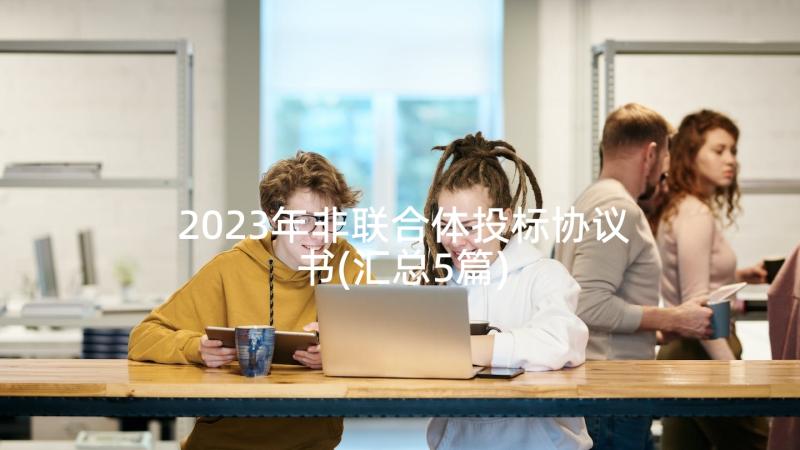 2023年非联合体投标协议书(汇总5篇)