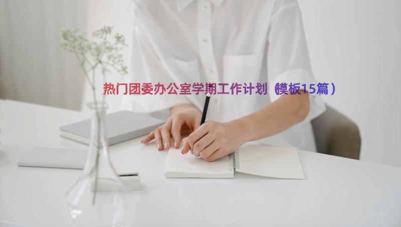 热门团委办公室学期工作计划（模板15篇）