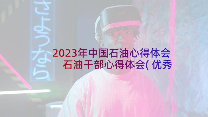 2023年中国石油心得体会 石油干部心得体会(优秀5篇)