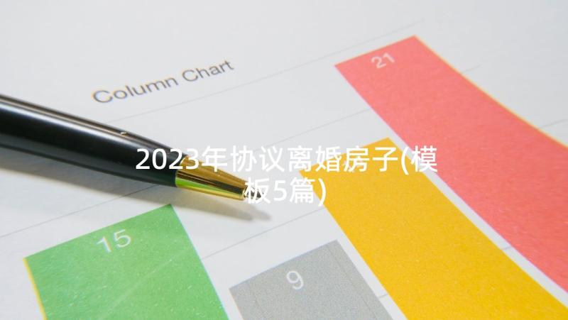 2023年协议离婚房子(模板5篇)