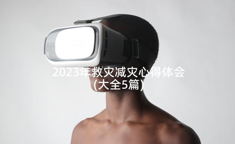 2023年救灾减灾心得体会(大全5篇)