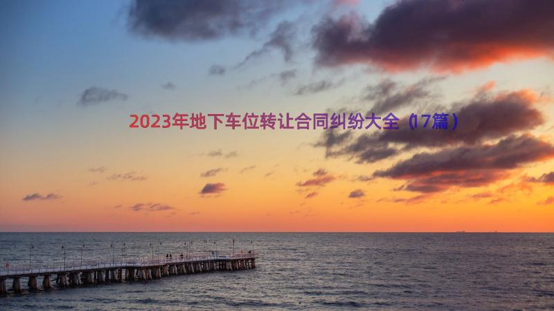 2023年地下车位转让合同纠纷大全（17篇）