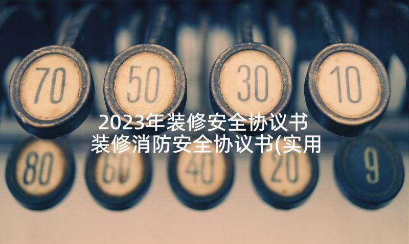 2023年装修安全协议书 装修消防安全协议书(实用7篇)