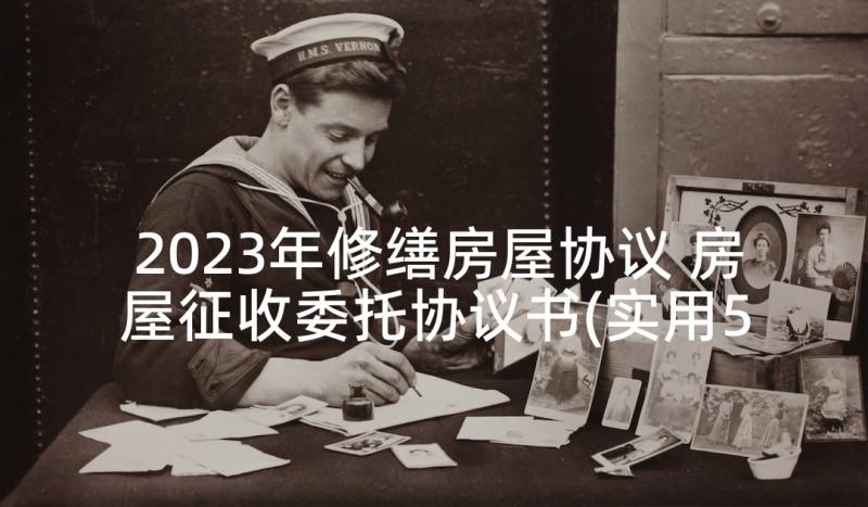 2023年修缮房屋协议 房屋征收委托协议书(实用5篇)