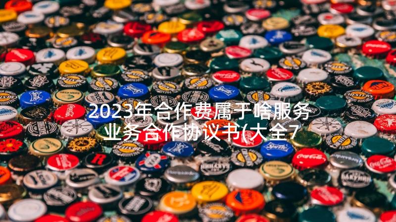 2023年合作费属于啥服务 业务合作协议书(大全7篇)