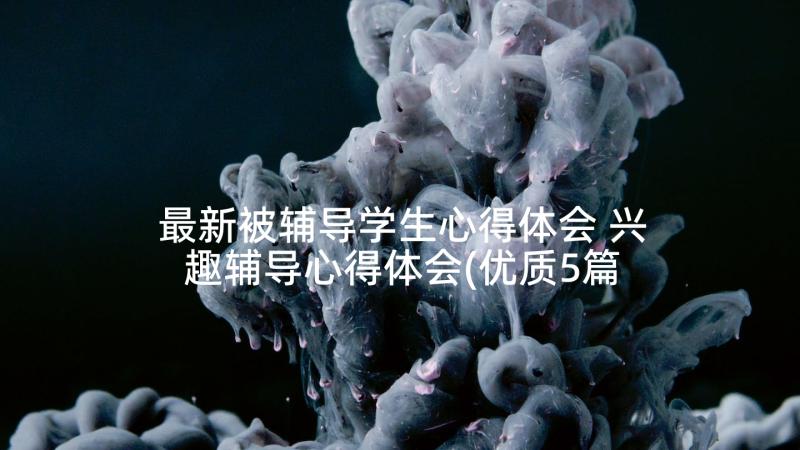 最新被辅导学生心得体会 兴趣辅导心得体会(优质5篇)