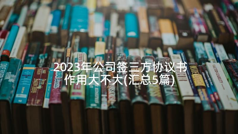 2023年公司签三方协议书作用大不大(汇总5篇)