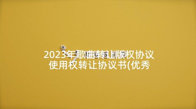 2023年歌曲转让版权协议 使用权转让协议书(优秀8篇)