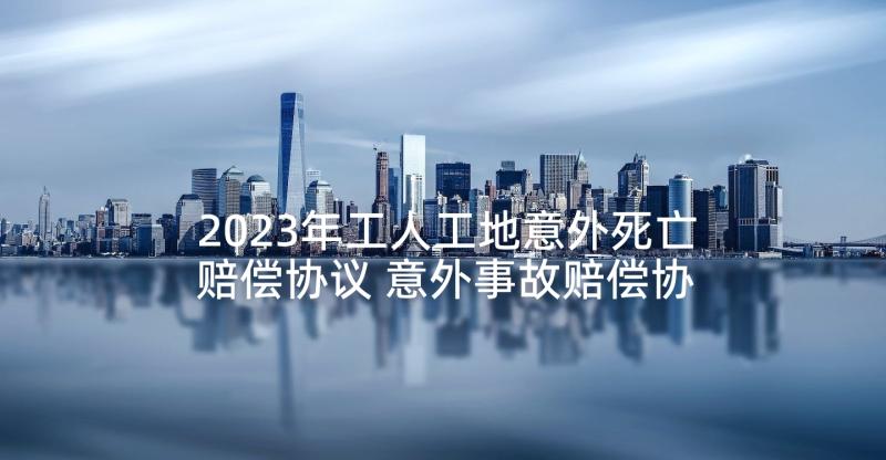 2023年工人工地意外死亡赔偿协议 意外事故赔偿协议书(模板5篇)