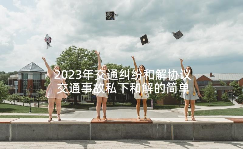 2023年交通纠纷和解协议 交通事故私下和解的简单协议书(汇总6篇)