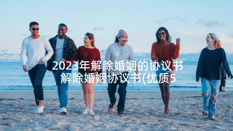 2023年解除婚姻的协议书 解除婚姻协议书(优质5篇)