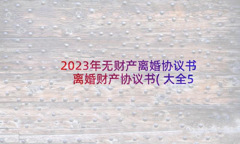 2023年无财产离婚协议书 离婚财产协议书(大全5篇)