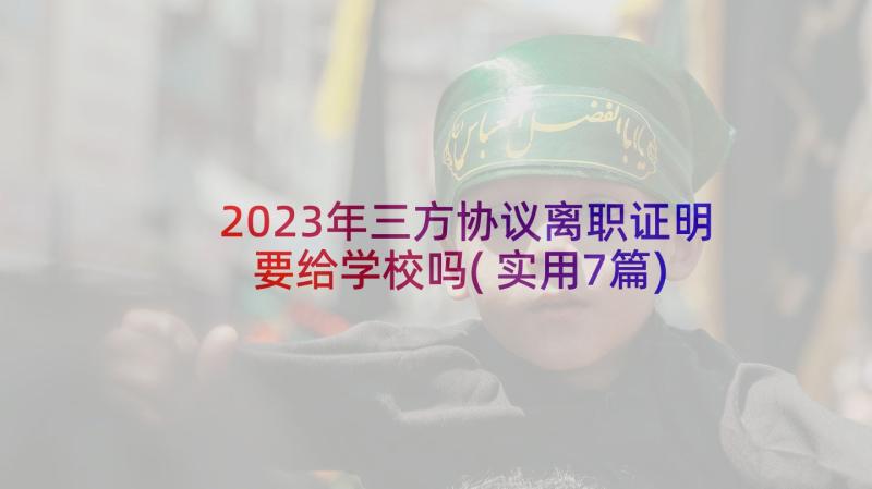 2023年三方协议离职证明要给学校吗(实用7篇)