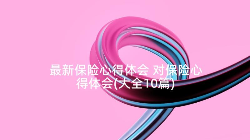 最新保险心得体会 对保险心得体会(大全10篇)