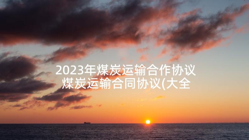 2023年煤炭运输合作协议 煤炭运输合同协议(大全5篇)