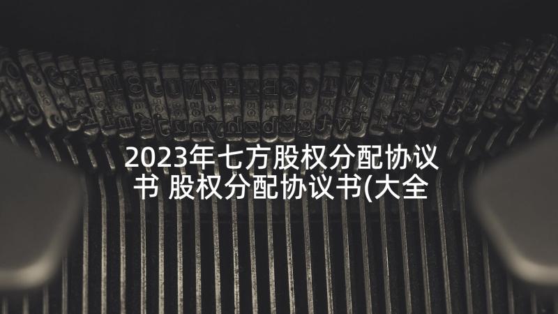 2023年七方股权分配协议书 股权分配协议书(大全8篇)