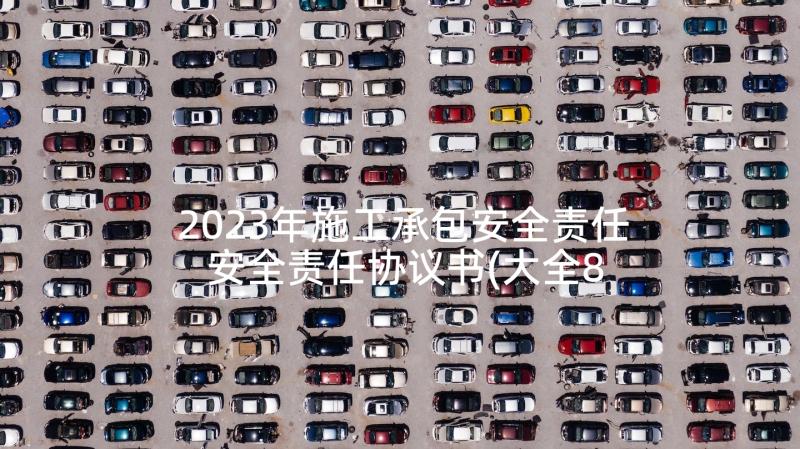 2023年施工承包安全责任 安全责任协议书(大全8篇)