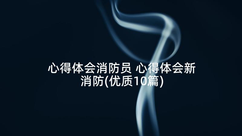 心得体会消防员 心得体会新消防(优质10篇)