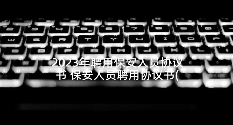 2023年聘用保安人员协议书 保安人员聘用协议书(通用5篇)