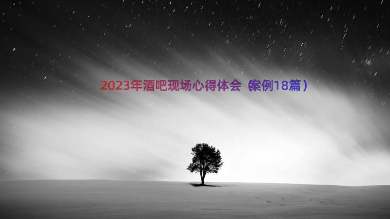 2023年酒吧现场心得体会（案例18篇）