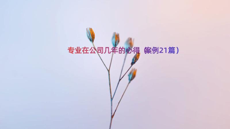 专业在公司几年的心得（案例21篇）