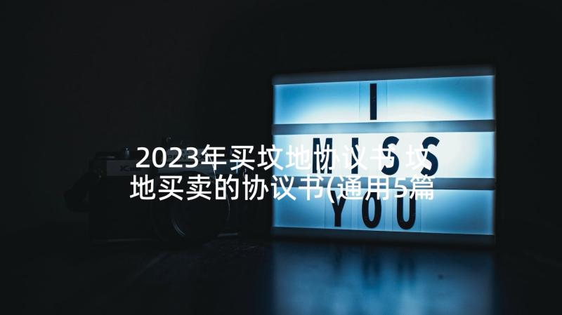 2023年买坟地协议书 坟地买卖的协议书(通用5篇)