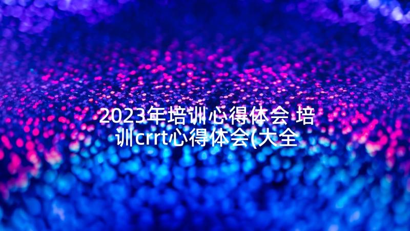 2023年培训心得体会 培训crrt心得体会(大全10篇)