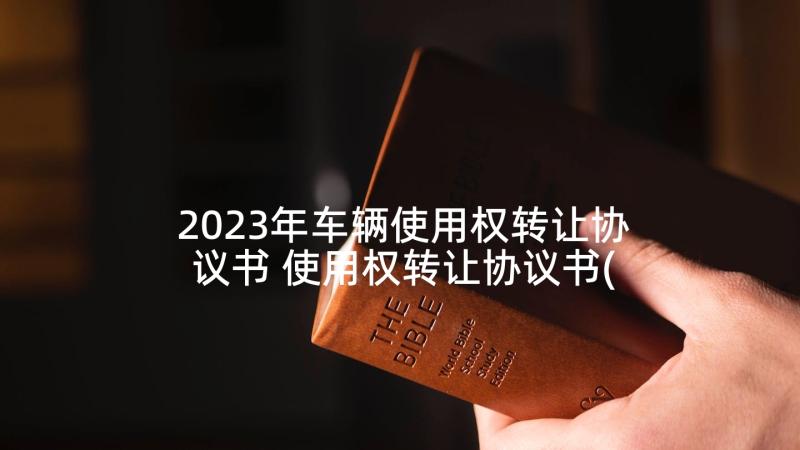 2023年车辆使用权转让协议书 使用权转让协议书(通用10篇)