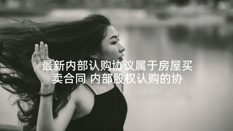 最新内部认购协议属于房屋买卖合同 内部股权认购的协议书(大全5篇)