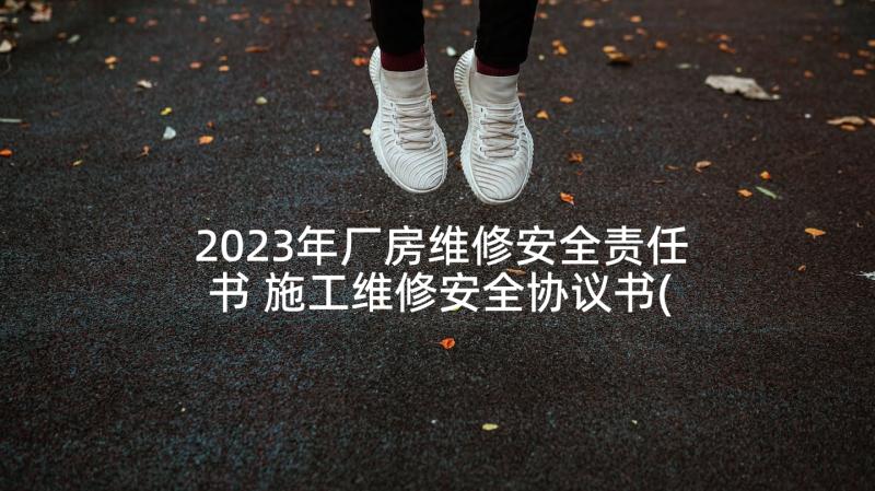 2023年厂房维修安全责任书 施工维修安全协议书(模板7篇)