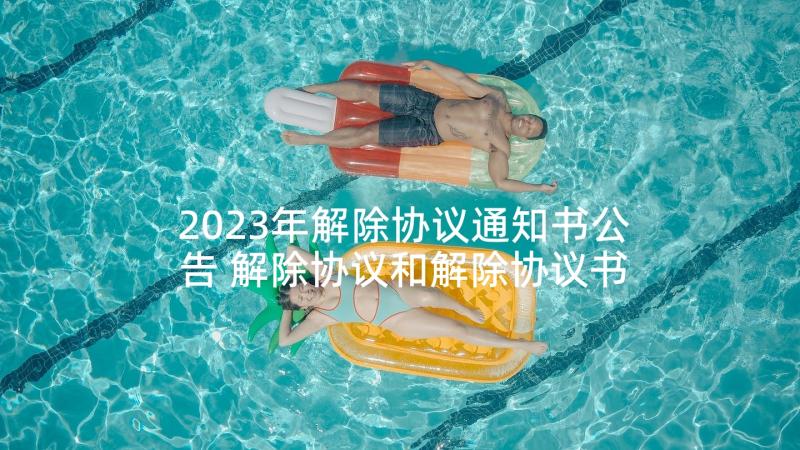 2023年解除协议通知书公告 解除协议和解除协议书(汇总5篇)