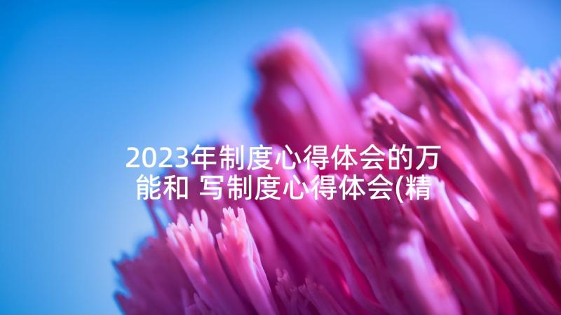 2023年制度心得体会的万能和 写制度心得体会(精选10篇)