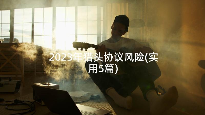 2023年猎头协议风险(实用5篇)