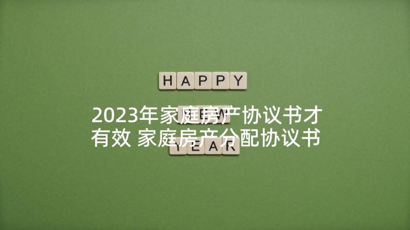 2023年家庭房产协议书才有效 家庭房产分配协议书(精选5篇)