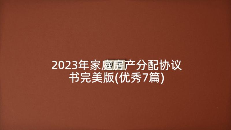 2023年家庭房产分配协议书完美版(优秀7篇)