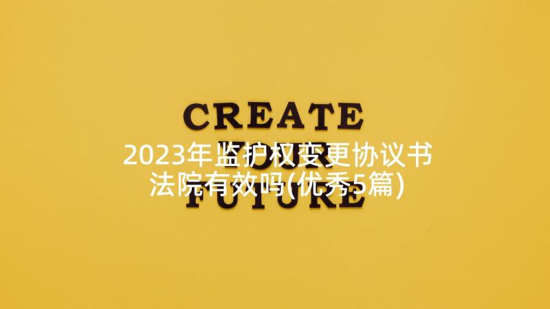 2023年监护权变更协议书法院有效吗(优秀5篇)