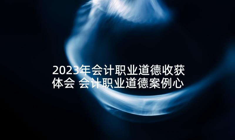 2023年会计职业道德收获体会 会计职业道德案例心得体会(实用5篇)