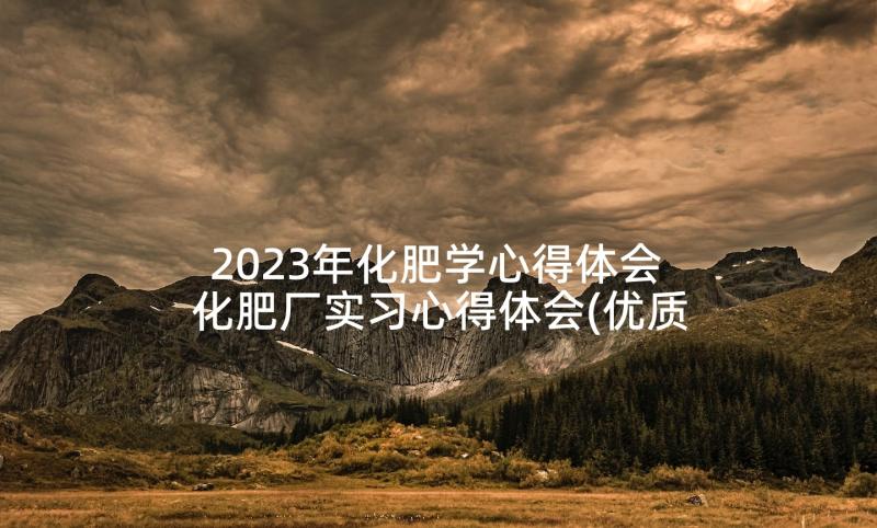 2023年化肥学心得体会 化肥厂实习心得体会(优质5篇)