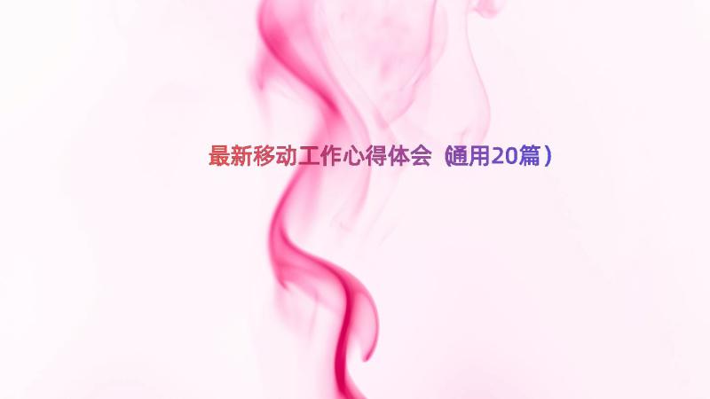 最新移动工作心得体会（通用20篇）