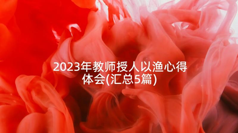 2023年教师授人以渔心得体会(汇总5篇)