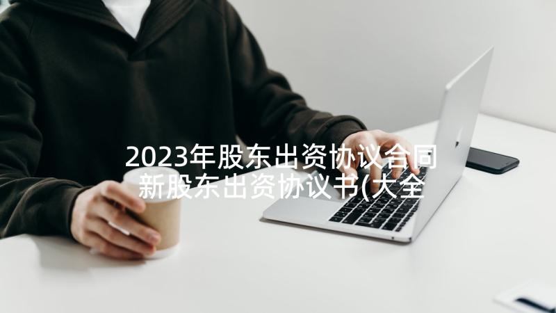 2023年股东出资协议合同 新股东出资协议书(大全5篇)