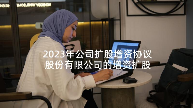 2023年公司扩股增资协议 股份有限公司的增资扩股协议(实用5篇)