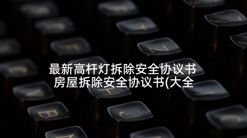 最新高杆灯拆除安全协议书 房屋拆除安全协议书(大全5篇)