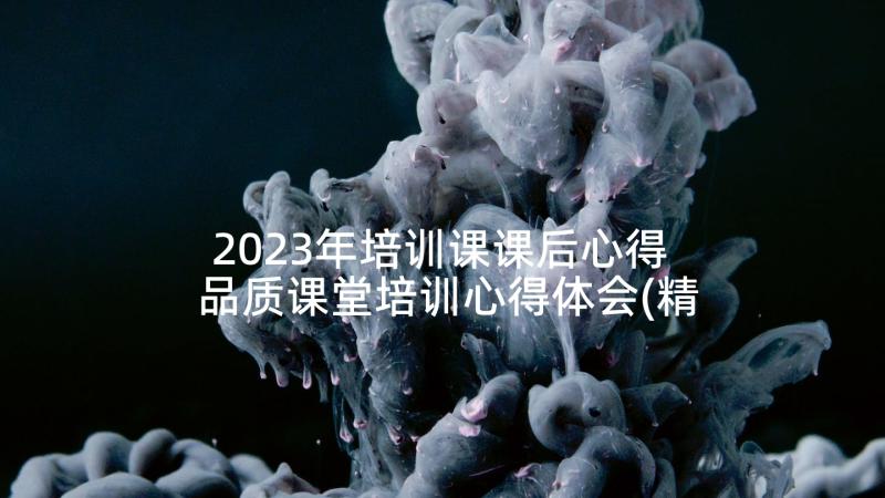 2023年培训课课后心得 品质课堂培训心得体会(精选5篇)