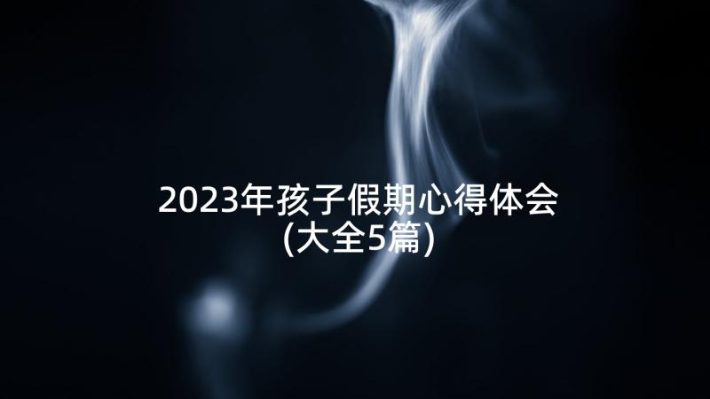 2023年孩子假期心得体会(大全5篇)