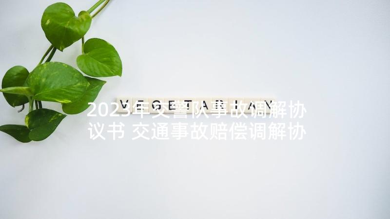 2023年交警队事故调解协议书 交通事故赔偿调解协议书(汇总5篇)